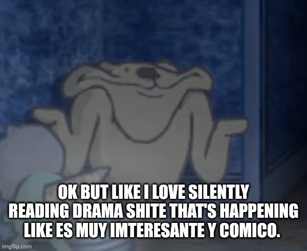 Demented shrug | OK BUT LIKE I LOVE SILENTLY READING DRAMA SHITE THAT'S HAPPENING LIKE ES MUY IMTERESANTE Y COMICO. | image tagged in demented shrug | made w/ Imgflip meme maker