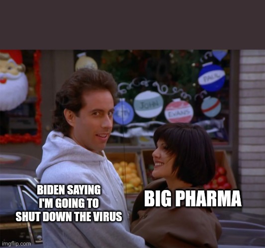 Biden virus | BIG PHARMA; BIDEN SAYING I'M GOING TO SHUT DOWN THE VIRUS | image tagged in joe biden | made w/ Imgflip meme maker