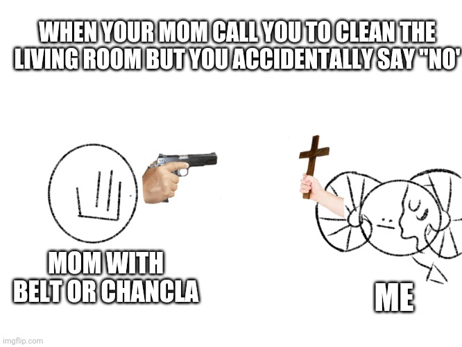 Plz help me jesus | WHEN YOUR MOM CALL YOU TO CLEAN THE LIVING ROOM BUT YOU ACCIDENTALLY SAY "NO'; MOM WITH BELT OR CHANCLA; ME | image tagged in ben and classmate part 2,art is my | made w/ Imgflip meme maker