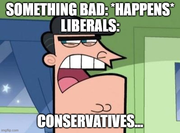 We have to learn to respect other people's point of view, weather their left or right: | SOMETHING BAD: *HAPPENS*
LIBERALS:; CONSERVATIVES... | image tagged in dinkleberg,triggered liberal | made w/ Imgflip meme maker
