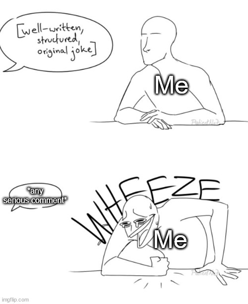 Wheeze | Me; *any serious comment*; Me | image tagged in wheeze | made w/ Imgflip meme maker