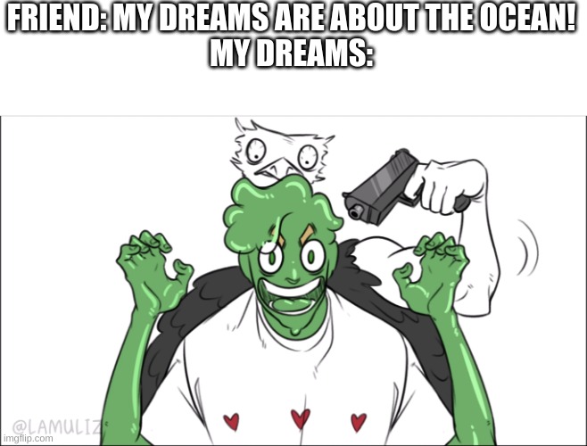 HOW TO BEAT AN OSTRICH | FRIEND: MY DREAMS ARE ABOUT THE OCEAN!
MY DREAMS: | image tagged in slime | made w/ Imgflip meme maker