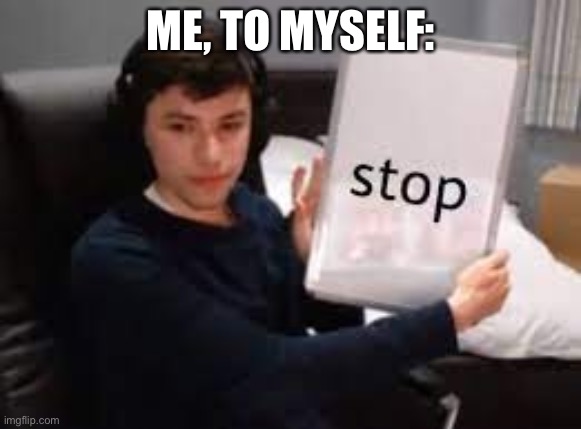 stop | ME, TO MYSELF: | image tagged in stop | made w/ Imgflip meme maker