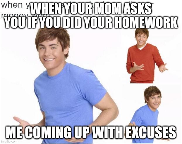 where did your money went | WHEN YOUR MOM ASKS YOU IF YOU DID YOUR HOMEWORK; ME COMING UP WITH EXCUSES | image tagged in where did your money went | made w/ Imgflip meme maker