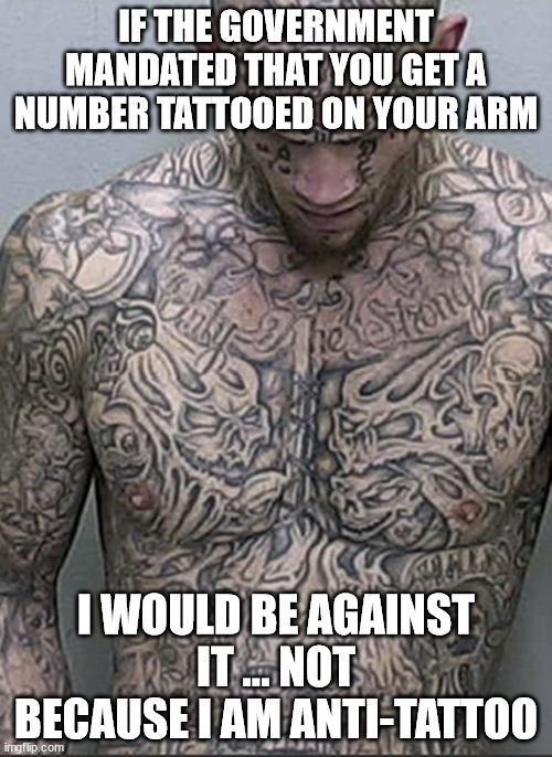 Mandates | IF THE GOVERNMENT MANDATED THAT YOU GET A NUMBER TATTOOED ON YOUR ARM; I WOULD BE AGAINST IT ... NOT BECAUSE I AM ANTI-TATTOO | image tagged in mandates | made w/ Imgflip meme maker