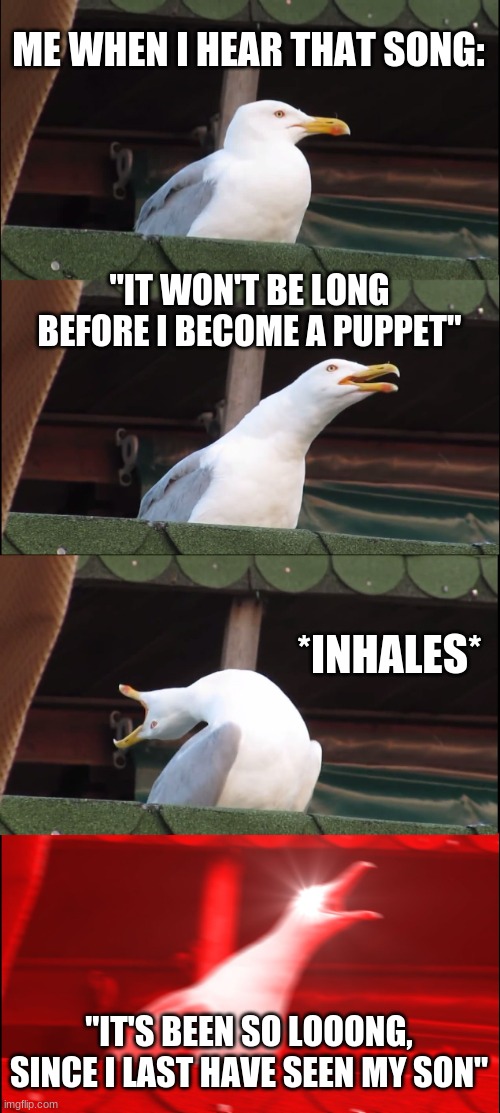 Inhaling Seagull Meme | ME WHEN I HEAR THAT SONG: "IT WON'T BE LONG BEFORE I BECOME A PUPPET" *INHALES* "IT'S BEEN SO LOOONG, SINCE I LAST HAVE SEEN MY SON" | image tagged in memes,inhaling seagull | made w/ Imgflip meme maker