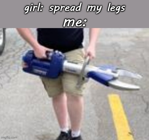 jaws of life (opens) | me:; girl: spread my legs | made w/ Imgflip meme maker