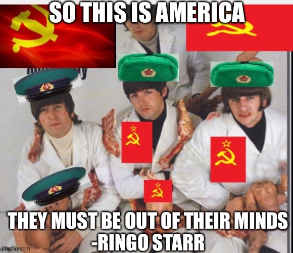 SO THIS IS AMERICA THEY MUST BE OUT OF THEIR MINDS
-RINGO STARR | made w/ Imgflip meme maker