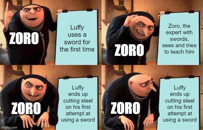 Zoro's Plan | Luffy uses a sword for the first time; Zoro, the expert with swords, sees and tries to teach him; ZORO; ZORO; Luffy ends up cutting steel on his first attempt at using a sword; Luffy ends up cutting steel on his first attempt at using a sword; ZORO; ZORO | image tagged in memes,gru's plan | made w/ Imgflip meme maker