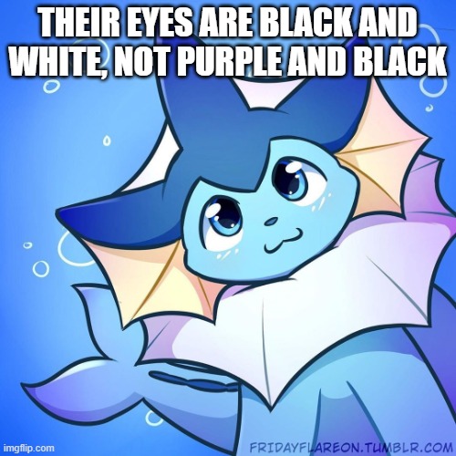 vaporeon | THEIR EYES ARE BLACK AND WHITE, NOT PURPLE AND BLACK | image tagged in vaporeon | made w/ Imgflip meme maker