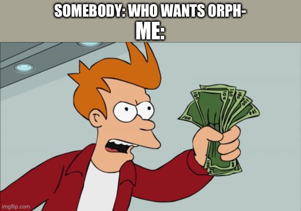 Shut Up And Take My Money Fry Meme | SOMEBODY: WHO WANTS ORPH-; ME: | image tagged in memes,shut up and take my money fry | made w/ Imgflip meme maker