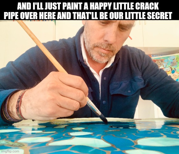 AND I'LL JUST PAINT A HAPPY LITTLE CRACK PIPE OVER HERE AND THAT'LL BE OUR LITTLE SECRET | image tagged in hunter picasso,money laundering asf,bitch you aint bob ross,butthole selfies and crack smoking | made w/ Imgflip meme maker