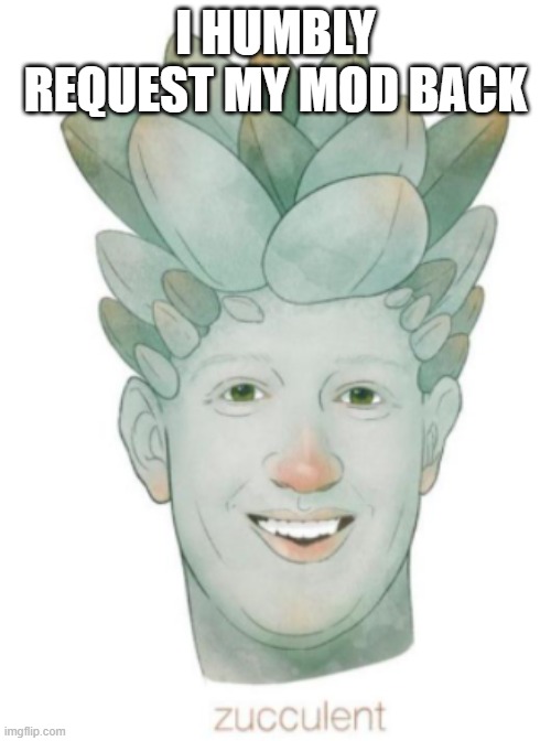 Zucculent | I HUMBLY REQUEST MY MOD BACK | image tagged in zucculent | made w/ Imgflip meme maker