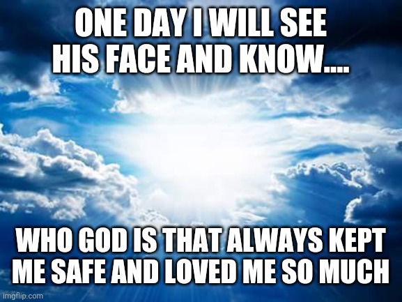PM Bible Study | ONE DAY I WILL SEE HIS FACE AND KNOW.... WHO GOD IS THAT ALWAYS KEPT ME SAFE AND LOVED ME SO MUCH | image tagged in pm bible study | made w/ Imgflip meme maker