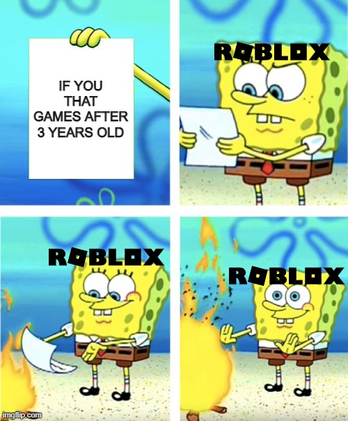 If not everyone that Roblox for 4 years |  IF YOU THAT GAMES AFTER 3 YEARS OLD | image tagged in spongebob burning paper,memes,games,video games | made w/ Imgflip meme maker