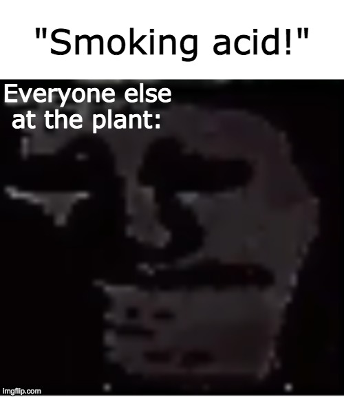 I can explain. | "Smoking acid!"; Everyone else at the plant: | image tagged in uncanny troll,acid,plants,uncanny,scary | made w/ Imgflip meme maker
