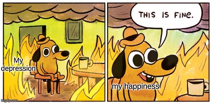 Life | My depression; my happiness | image tagged in memes,this is fine | made w/ Imgflip meme maker