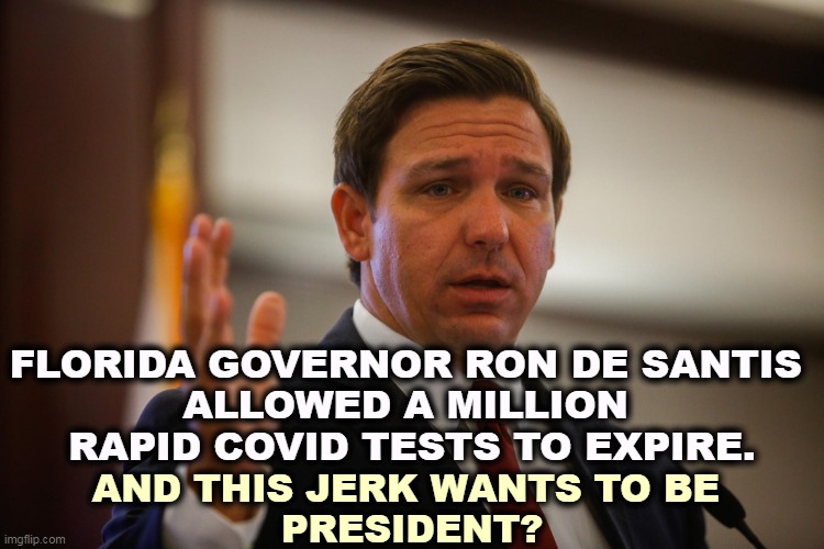 Could the Republicans please run a competent executive for President just once? They haven't had one in decades. | FLORIDA GOVERNOR RON DE SANTIS 
ALLOWED A MILLION 
RAPID COVID TESTS TO EXPIRE. AND THIS JERK WANTS TO BE 
PRESIDENT? | image tagged in florida gov ron de santis trying to remember his last flipflop,governor,incompetence,covid-19,tests,wasted | made w/ Imgflip meme maker
