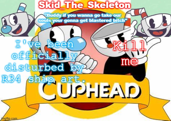 ... | I've been officially disturbed by R34 ship art. Kill me | image tagged in skid's cuphead temp | made w/ Imgflip meme maker