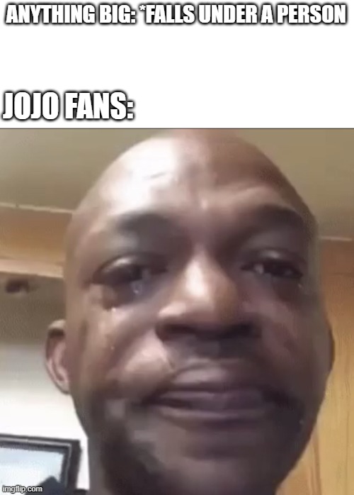 Crying dude | ANYTHING BIG: *FALLS UNDER A PERSON; JOJO FANS: | image tagged in crying dude,jojo's bizarre adventure,jojo meme,anime | made w/ Imgflip meme maker