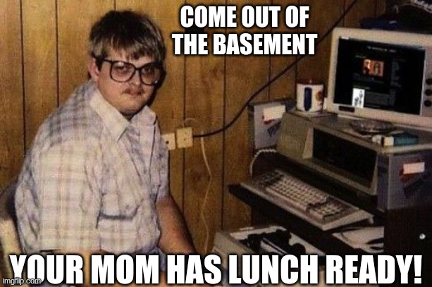 Basement dweller | COME OUT OF THE BASEMENT; YOUR MOM HAS LUNCH READY! | image tagged in moms,fall out boy | made w/ Imgflip meme maker