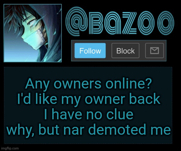Bazookas e account temp reupload | Any owners online?
I'd like my owner back
I have no clue why, but nar demoted me | image tagged in bazookas e account temp reupload | made w/ Imgflip meme maker
