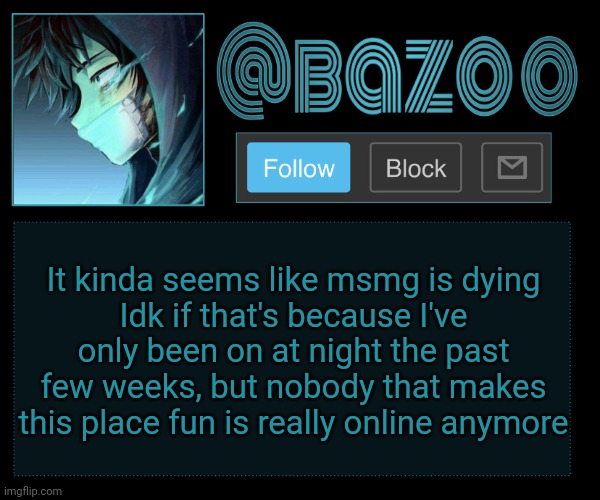 Bazookas e account temp reupload | It kinda seems like msmg is dying
Idk if that's because I've only been on at night the past few weeks, but nobody that makes this place fun is really online anymore | image tagged in bazookas e account temp reupload | made w/ Imgflip meme maker