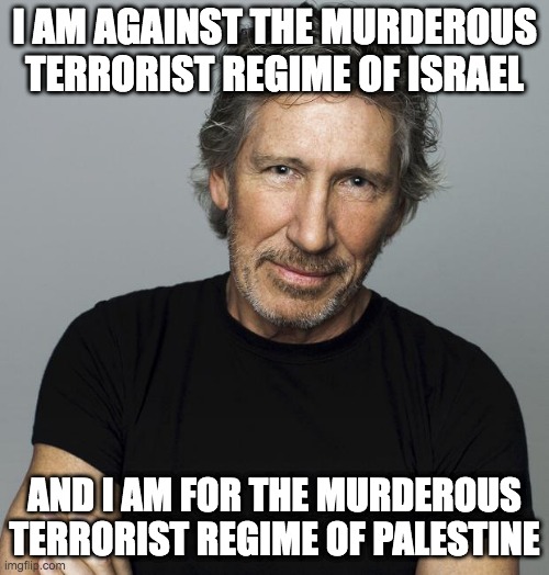 roger waters has mono-vision | I AM AGAINST THE MURDEROUS TERRORIST REGIME OF ISRAEL; AND I AM FOR THE MURDEROUS TERRORIST REGIME OF PALESTINE | image tagged in roger waters,israel,palestine,geopolitics,smug,smug-induced climate change | made w/ Imgflip meme maker