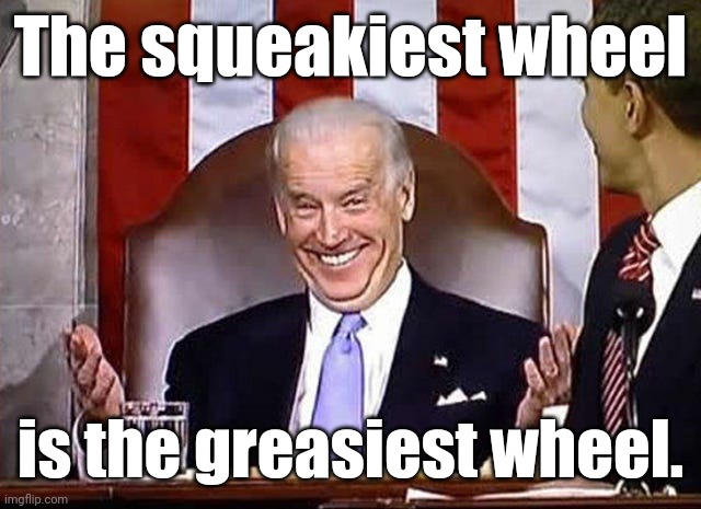 biden when he gets away with it. | The squeakiest wheel is the greasiest wheel. | image tagged in biden when he gets away with it | made w/ Imgflip meme maker