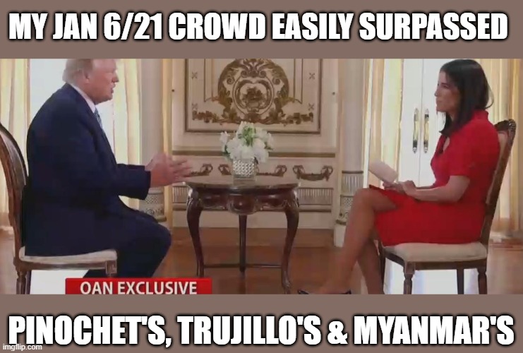 The 'lamestream media' never talks about the crowd size on 1/6/21 | MY JAN 6/21 CROWD EASILY SURPASSED; PINOCHET'S, TRUJILLO'S & MYANMAR'S | image tagged in trump,election 2020,the big lie,insurrection,christina bobb,oan | made w/ Imgflip meme maker