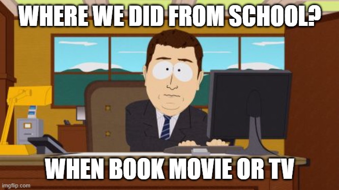 My parents when I was a teen | WHERE WE DID FROM SCHOOL? WHEN BOOK MOVIE OR TV | image tagged in memes,aaaaand its gone | made w/ Imgflip meme maker