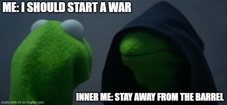 Evil Kermit Meme | ME: I SHOULD START A WAR; INNER ME: STAY AWAY FROM THE BARREL | image tagged in memes,evil kermit | made w/ Imgflip meme maker