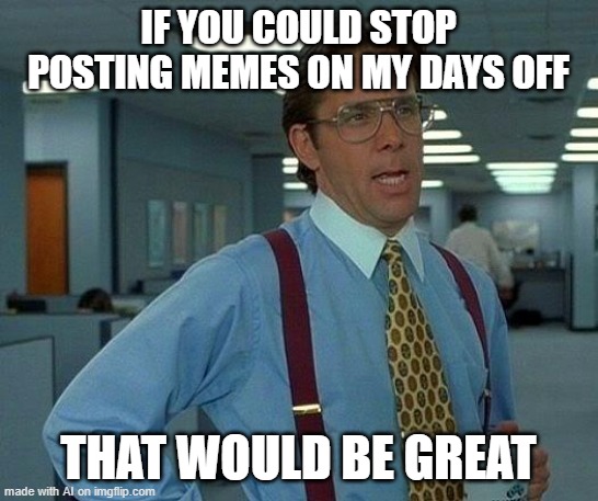 That Would Be Great Meme | IF YOU COULD STOP POSTING MEMES ON MY DAYS OFF; THAT WOULD BE GREAT | image tagged in memes,that would be great | made w/ Imgflip meme maker