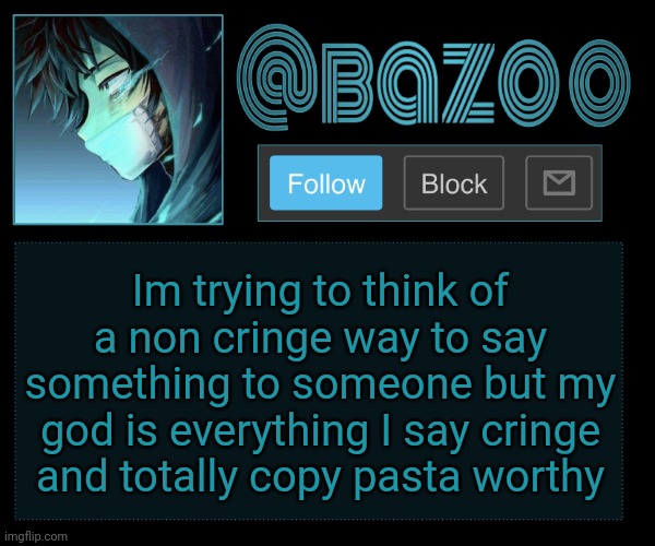 Bazookas e account temp reupload | Im trying to think of a non cringe way to say something to someone but my god is everything I say cringe and totally copy pasta worthy | image tagged in bazookas e account temp reupload | made w/ Imgflip meme maker