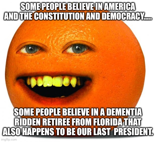 Annoying Orange | SOME PEOPLE BELIEVE IN AMERICA AND THE CONSTITUTION AND DEMOCRACY….. SOME PEOPLE BELIEVE IN A DEMENTIA RIDDEN RETIREE FROM FLORIDA THAT ALSO HAPPENS TO BE OUR LAST  PRESIDENT. | image tagged in annoying orange | made w/ Imgflip meme maker