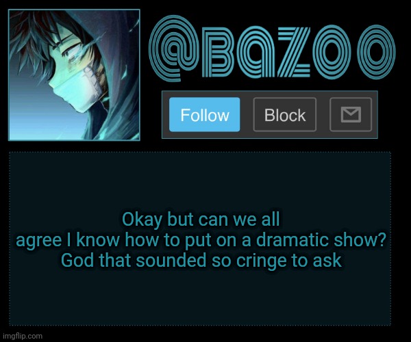 Bazookas e account temp reupload | Okay but can we all agree I know how to put on a dramatic show?

God that sounded so cringe to ask | image tagged in bazookas e account temp reupload | made w/ Imgflip meme maker