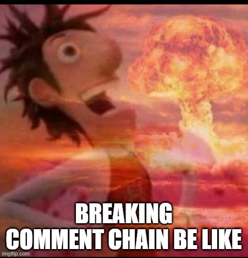 BREAKING COMMENT CHAIN BE LIKE | image tagged in mushroomcloudy | made w/ Imgflip meme maker