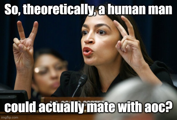 aoc the Air Head makes Air Quotes | So, theoretically, a human man could actually mate with aoc? | image tagged in aoc the air head makes air quotes | made w/ Imgflip meme maker