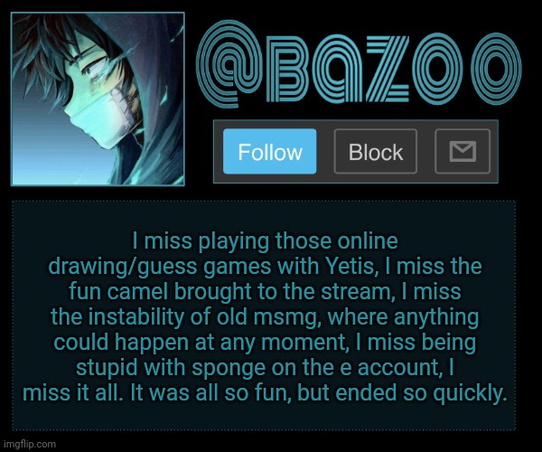 Bazookas e account temp reupload | I miss playing those online drawing/guess games with Yetis, I miss the fun camel brought to the stream, I miss the instability of old msmg, where anything could happen at any moment, I miss being stupid with sponge on the e account, I miss it all. It was all so fun, but ended so quickly. | image tagged in bazookas e account temp reupload | made w/ Imgflip meme maker