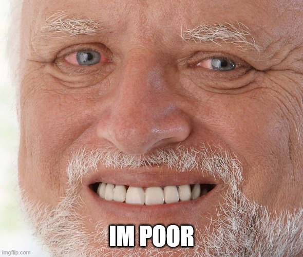 Hide the Pain Harold | IM POOR | image tagged in hide the pain harold | made w/ Imgflip meme maker
