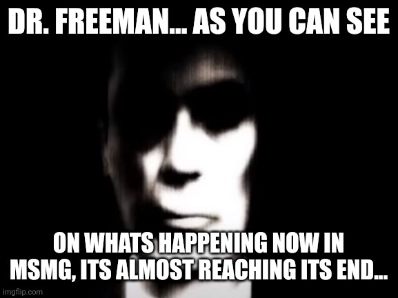 Gman | DR. FREEMAN... AS YOU CAN SEE; ON WHATS HAPPENING NOW IN MSMG, ITS ALMOST REACHING ITS END... | image tagged in gman | made w/ Imgflip meme maker