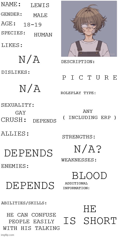 yes i already have a rp of him in roleplay_stream thank you | LEWIS; MALE; 18-19; HUMAN; N/A; P I C T U R E; N/A; ANY 
( INCLUDING ERP ); GAY; DEPENDS; N/A? DEPENDS; BLOOD; DEPENDS; HE IS SHORT; HE CAN CONFUSE PEOPLE EASILY WITH HIS TALKING | image tagged in updated roleplay oc showcase | made w/ Imgflip meme maker