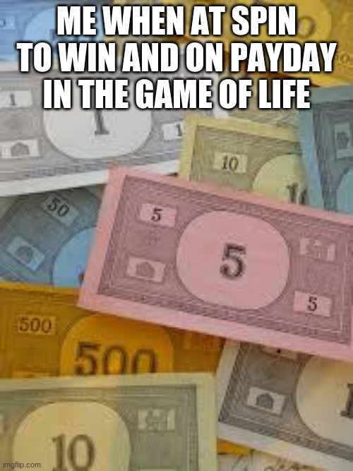 The game of life | ME WHEN AT SPIN TO WIN AND ON PAYDAY IN THE GAME OF LIFE | image tagged in monopoly money | made w/ Imgflip meme maker