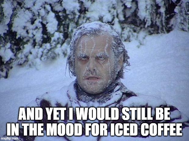 Jack Nicholson The Shining Snow |  AND YET I WOULD STILL BE IN THE MOOD FOR ICED COFFEE | image tagged in memes,jack nicholson the shining snow | made w/ Imgflip meme maker