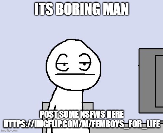 i want to stay in msmg, but its getting boring, and my stream is dying | ITS BORING MAN; POST SOME NSFWS HERE HTTPS://IMGFLIP.COM/M/FEMBOYS_FOR_LIFE | image tagged in bored of this crap,help me,asshole | made w/ Imgflip meme maker