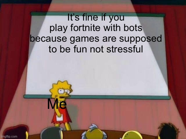 Lisa Simpson's Presentation | It’s fine if you play fortnite with bots because games are supposed to be fun not stressful; Me | image tagged in lisa simpson's presentation | made w/ Imgflip meme maker