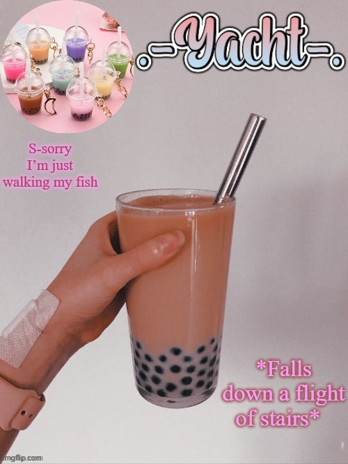 Yacht's bobba tea temp | S-sorry I’m just walking my fish; *Falls down a flight of stairs* | image tagged in yacht's bobba tea temp | made w/ Imgflip meme maker