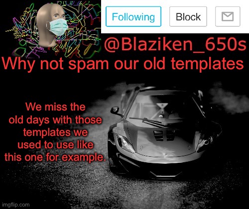 Blaziken_650s announcement | Why not spam our old templates; We miss the old days with those templates we used to use like this one for example. | image tagged in blaziken_650s announcement | made w/ Imgflip meme maker