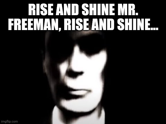 Gman | RISE AND SHINE MR. FREEMAN, RISE AND SHINE... | image tagged in gman | made w/ Imgflip meme maker