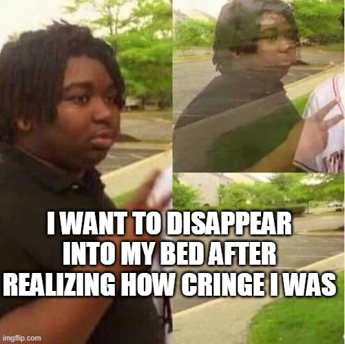 disappearing  | I WANT TO DISAPPEAR INTO MY BED AFTER REALIZING HOW CRINGE I WAS | image tagged in disappearing | made w/ Imgflip meme maker